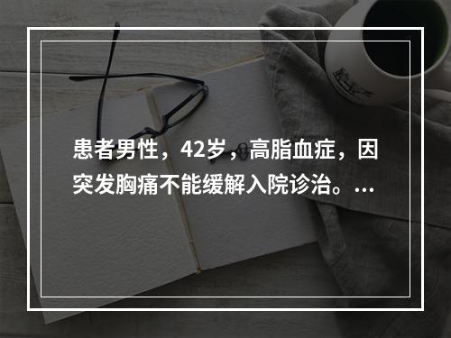 患者男性，42岁，高脂血症，因突发胸痛不能缓解入院诊治。心电