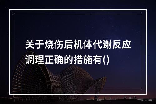 关于烧伤后机体代谢反应调理正确的措施有()