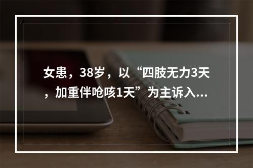 女患，38岁，以“四肢无力3天，加重伴呛咳1天”为主诉入院。