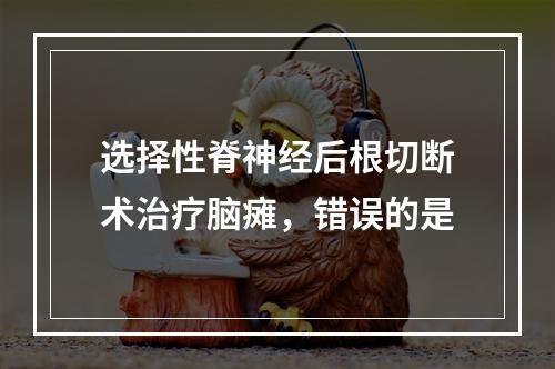 选择性脊神经后根切断术治疗脑瘫，错误的是