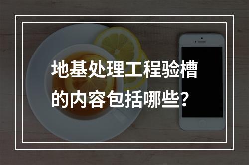 地基处理工程验槽的内容包括哪些？