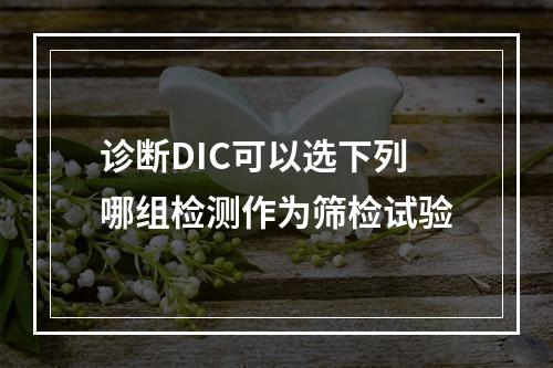 诊断DIC可以选下列哪组检测作为筛检试验