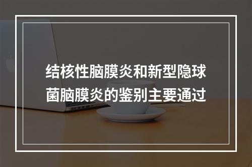 结核性脑膜炎和新型隐球菌脑膜炎的鉴别主要通过