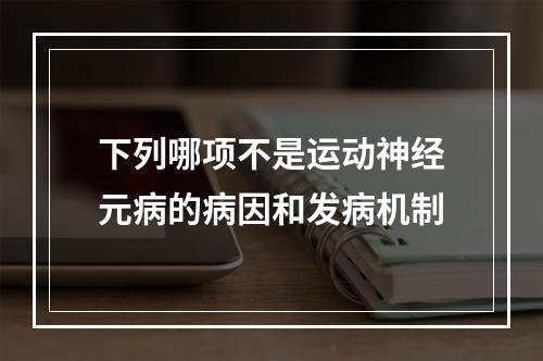 下列哪项不是运动神经元病的病因和发病机制