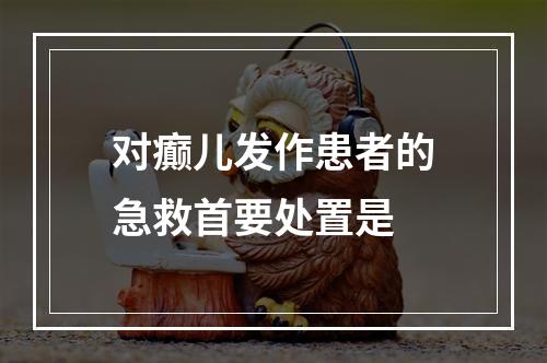 对癫儿发作患者的急救首要处置是