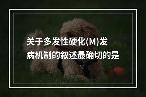 关于多发性硬化(M)发病机制的叙述最确切的是