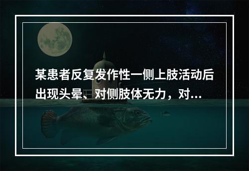 某患者反复发作性一侧上肢活动后出现头晕、对侧肢体无力，对该患