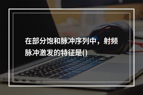 在部分饱和脉冲序列中，射频脉冲激发的特征是()　　