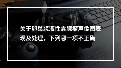 关于卵巢浆液性囊腺瘤声像图表现及处理，下列哪一项不正确