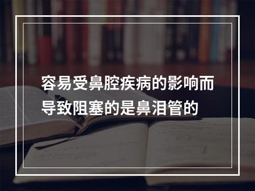 容易受鼻腔疾病的影响而导致阻塞的是鼻泪管的