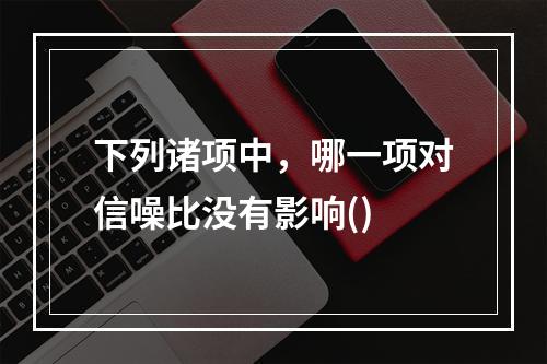 下列诸项中，哪一项对信噪比没有影响()