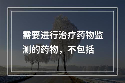 需要进行治疗药物监测的药物，不包括