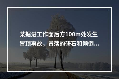 某掘进工作面后方100m处发生冒顶事故，冒落的研石和倾倒的支