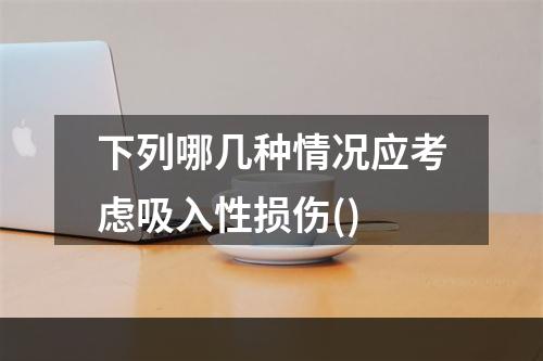 下列哪几种情况应考虑吸入性损伤()