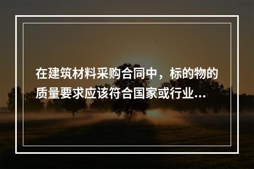 在建筑材料采购合同中，标的物的质量要求应该符合国家或行业现有