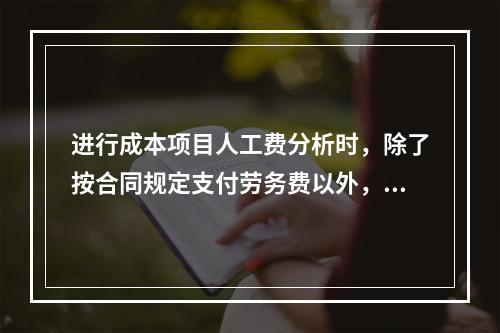 进行成本项目人工费分析时，除了按合同规定支付劳务费以外，还可