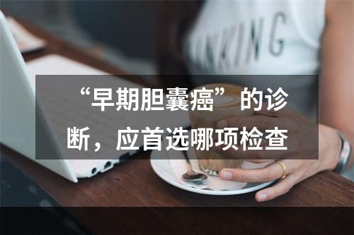 “早期胆囊癌”的诊断，应首选哪项检查