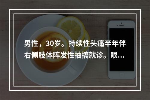 男性，30岁。持续性头痛半年伴右侧肢体阵发性抽搐就诊。眼底检