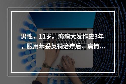 男性，11岁。癫痫大发作史3年，服用苯妥英钠治疗后，病情较稳