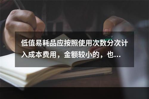 低值易耗品应按照使用次数分次计入成本费用，金额较小的，也可以