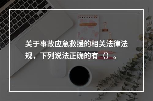 关于事故应急救援的相关法律法规，下列说法正确的有（）。