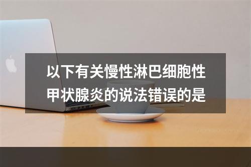 以下有关慢性淋巴细胞性甲状腺炎的说法错误的是