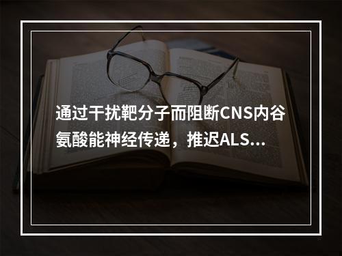 通过干扰靶分子而阻断CNS内谷氨酸能神经传递，推迟ALS患者