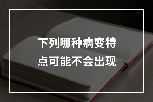 下列哪种病变特点可能不会出现