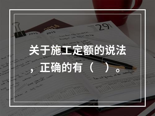 关于施工定额的说法，正确的有（　）。