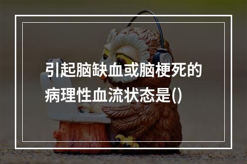 引起脑缺血或脑梗死的病理性血流状态是()