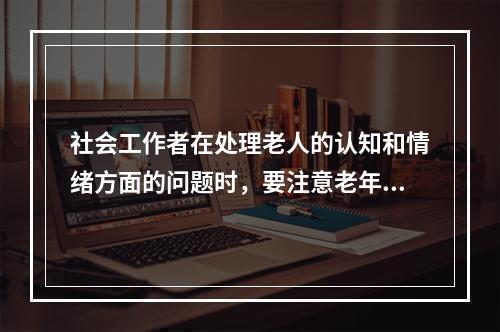 社会工作者在处理老人的认知和情绪方面的问题时，要注意老年人的