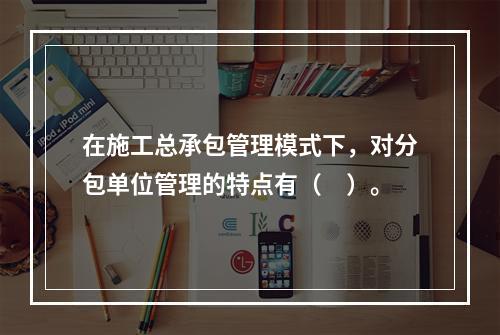 在施工总承包管理模式下，对分包单位管理的特点有（　）。