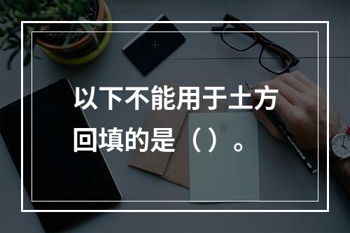 以下不能用于土方回填的是（ ）。