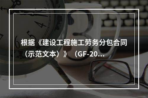 根据《建设工程施工劳务分包合同（示范文本）》（GF-2003