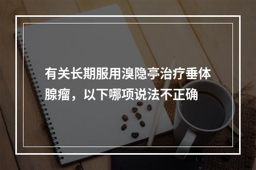 有关长期服用溴隐亭治疗垂体腺瘤，以下哪项说法不正确