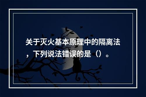 关于灭火基本原理中的隔离法，下列说法错误的是（）。