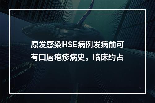 原发感染HSE病例发病前可有口唇疱疹病史，临床约占