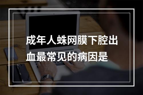 成年人蛛网膜下腔出血最常见的病因是