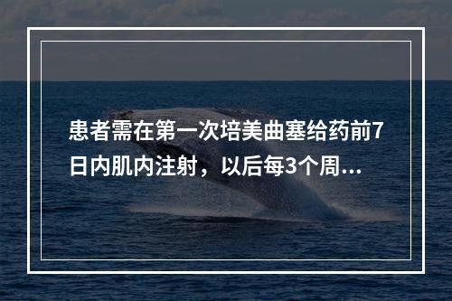 患者需在第一次培美曲塞给药前7日内肌内注射，以后每3个周期肌