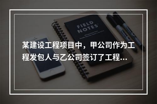 某建设工程项目中，甲公司作为工程发包人与乙公司签订了工程承包