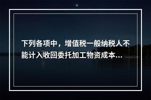 下列各项中，增值税一般纳税人不能计入收回委托加工物资成本的有