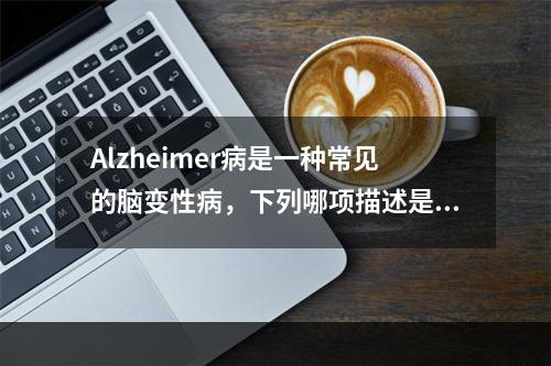 Alzheimer病是一种常见的脑变性病，下列哪项描述是正确