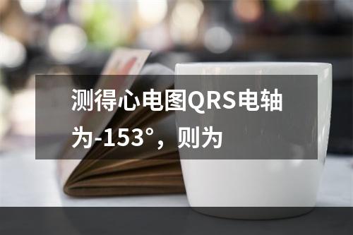 测得心电图QRS电轴为-153°，则为