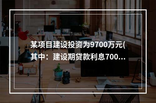 某项目建设投资为9700万元(其中：建设期贷款利息700万元