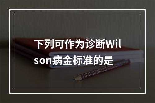 下列可作为诊断Wilson病金标准的是