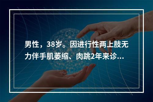 男性，38岁。因进行性两上肢无力伴手肌萎缩、肉跳2年来诊。神