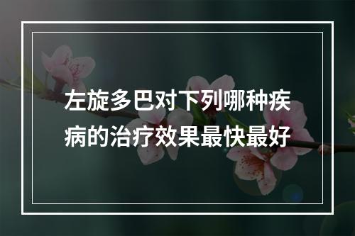 左旋多巴对下列哪种疾病的治疗效果最快最好