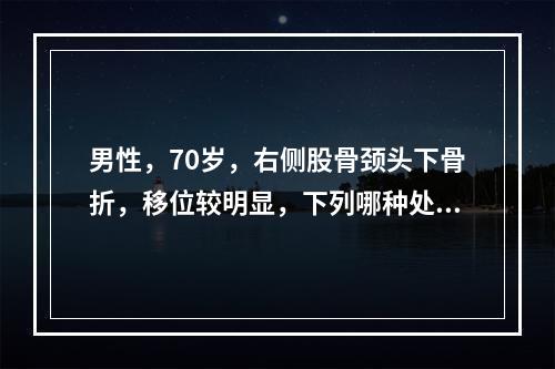 男性，70岁，右侧股骨颈头下骨折，移位较明显，下列哪种处理方