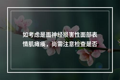 如考虑是面神经损害性面部表情肌瘫痪，尚需注意检查是否