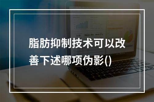 脂肪抑制技术可以改善下述哪项伪影()